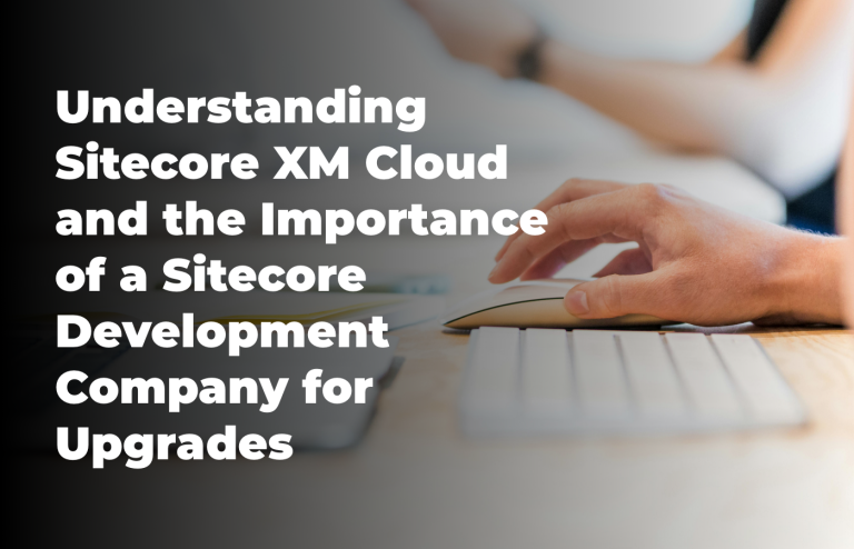 Understanding Sitecore XM Cloud and the Importance of a Sitecore Development Company for Upgrades